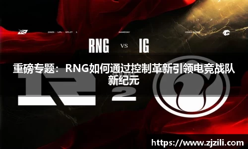 重磅专题：RNG如何通过控制革新引领电竞战队新纪元