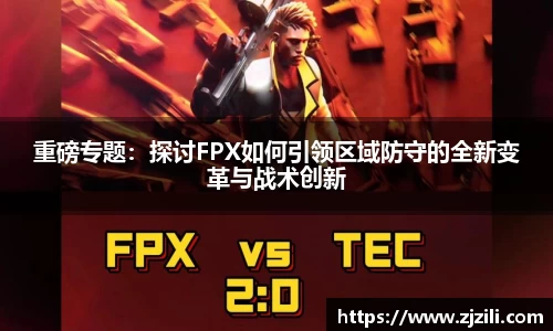重磅专题：探讨FPX如何引领区域防守的全新变革与战术创新